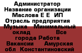 Администратор › Название организации ­ Маслова Е Е, ИП › Отрасль предприятия ­ Музыка › Минимальный оклад ­ 20 000 - Все города Работа » Вакансии   . Амурская обл.,Константиновский р-н